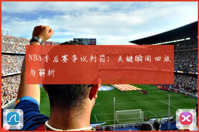 NBA季后赛争议判罚:关键瞬间回放与解析