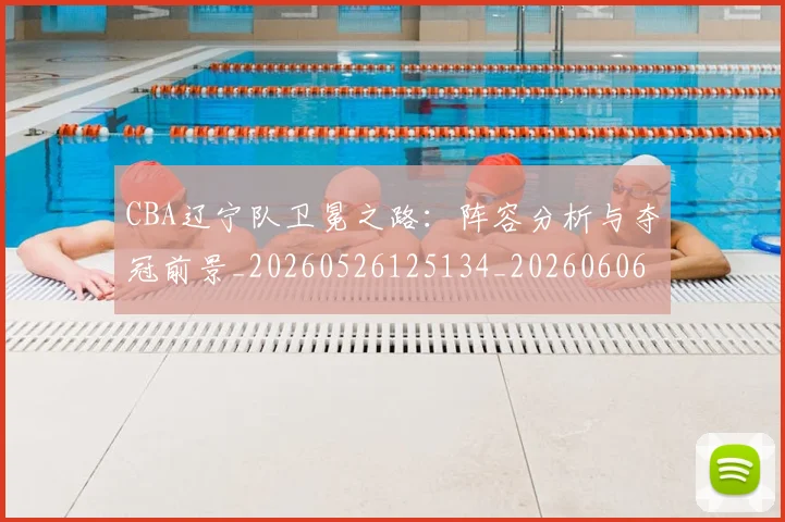 CBA辽宁队卫冕之路:阵容分析与夺冠前景_20260526125134_20260606165312