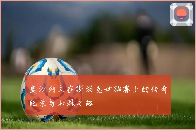奥沙利文在斯诺克世锦赛上的传奇纪录与七冠之路