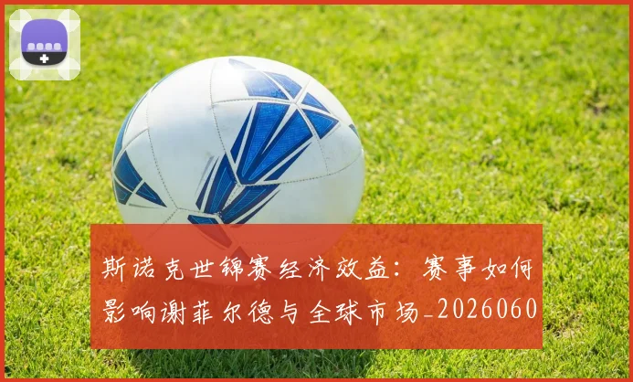 斯诺克世锦赛经济效益:赛事如何影响谢菲尔德与全球市场_20260609204234