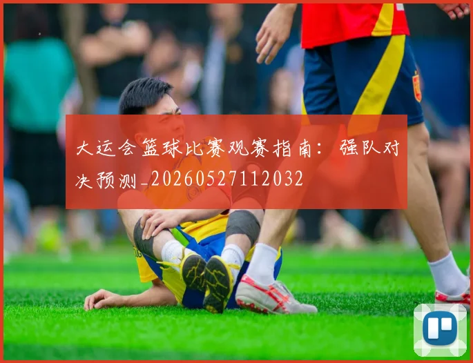 大运会篮球比赛观赛指南：强队对决预测_20260527112032