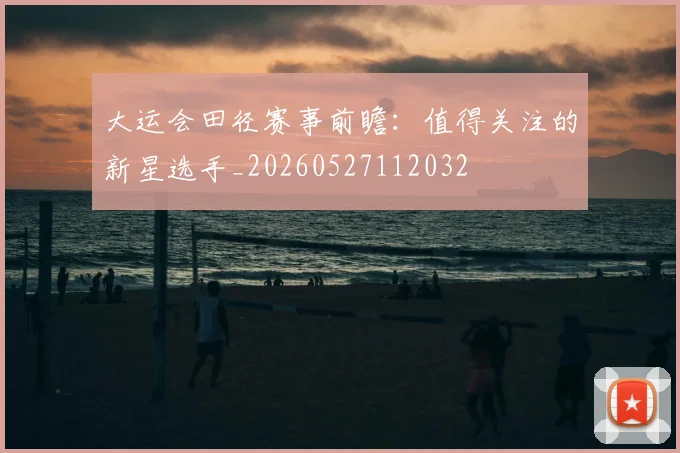 大运会田径赛事前瞻:值得关注的新星选手_20260527112032