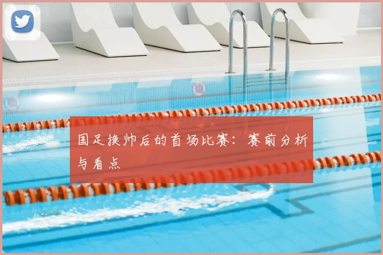 国足换帅后的首场比赛:赛前分析与看点