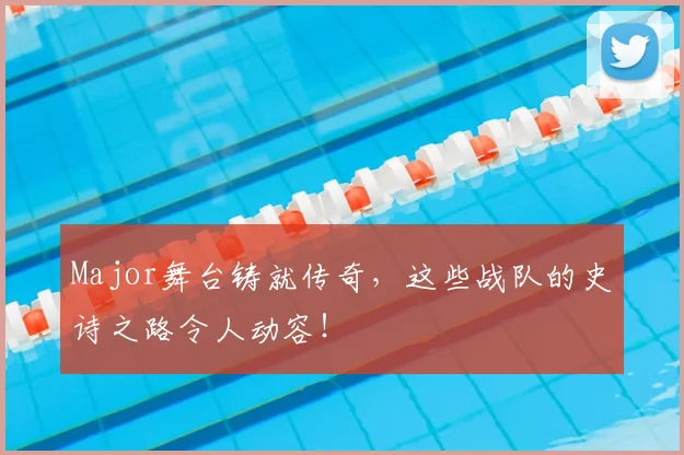 Major舞台铸就传奇,这些战队的史诗之路令人动容!