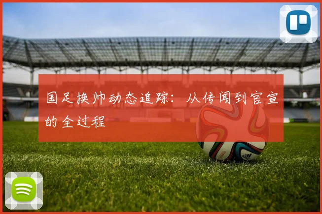 国足换帅动态追踪:从传闻到官宣的全过程