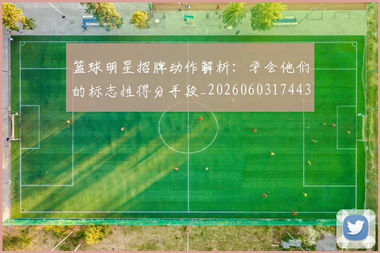 篮球明星招牌动作解析:学会他们的标志性得分手段_20260603174433
