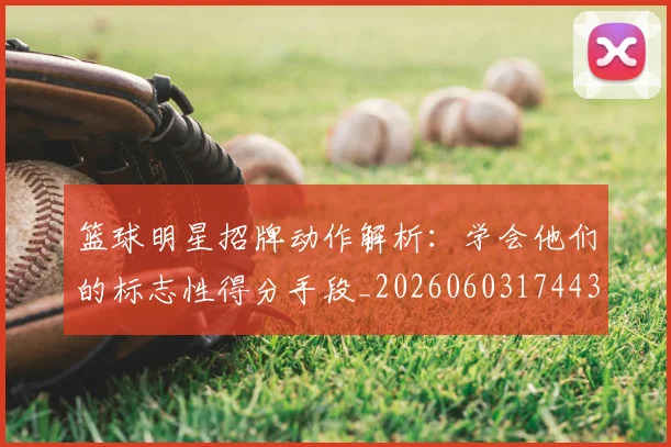 篮球明星招牌动作解析:学会他们的标志性得分手段_20260603174433