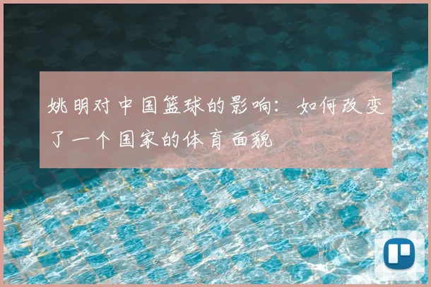 姚明对中国篮球的影响:如何改变了一个国家的体育面貌