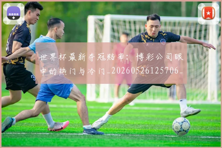 世界杯最新夺冠赔率：博彩公司眼中的热门与冷门_20260526125706_20260607160420