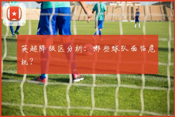 英超降级区分析：哪些球队面临危机？