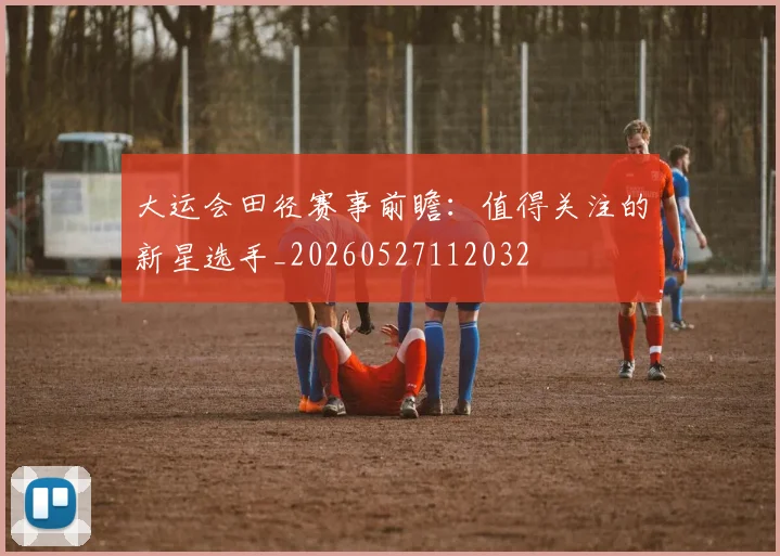 大运会田径赛事前瞻：值得关注的新星选手_20260527112032