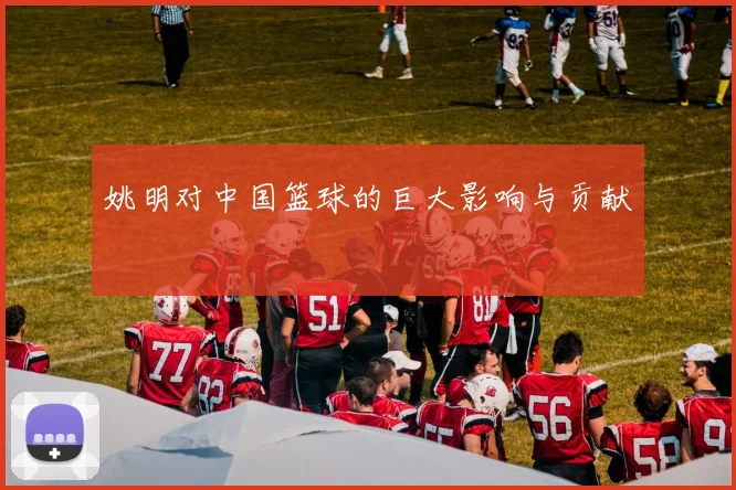 姚明对中国篮球的巨大影响与贡献
