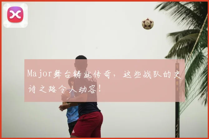 Major舞台铸就传奇，这些战队的史诗之路令人动容！