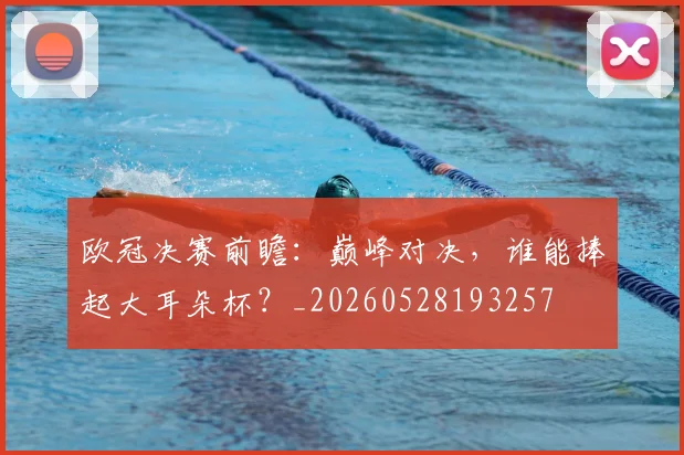 欧冠决赛前瞻：巅峰对决，谁能捧起大耳朵杯？_20260528193257