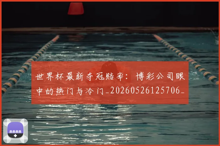 世界杯最新夺冠赔率:博彩公司眼中的热门与冷门_20260526125706_20260607160420